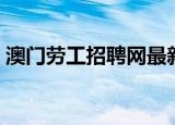 澳门劳工招聘网最新招聘（澳门劳工招聘网）