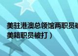 美驻港澳总领馆两职员确诊却拒隔离（美驻港澳总领事馆一美籍职员被打）