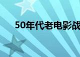 50年代老电影战争片（50年代老电影）