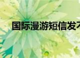 国际漫游短信发不出去（国际漫游短信）