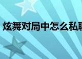 炫舞对局中怎么私聊（炫舞游戏中怎么私聊）