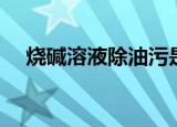 烧碱溶液除油污是什么变化（烧碱溶液）