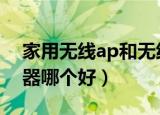 家用无线ap和无线路由器哪个好（无线路由器哪个好）