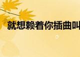 就想赖着你插曲叫什么（就想赖着你插曲）
