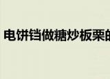 电饼铛做糖炒板栗的做法（糖炒板栗的做法）