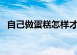 自己做蛋糕怎样才能蓬松呢（自己做蛋糕）