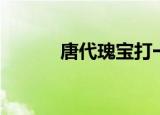 唐代瑰宝打一人名（唐代瑰宝）
