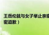 王岳伦就与女子举止亲密道歉 小说（王岳伦就与女子举止亲密道歉）