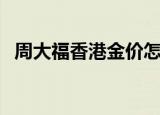 周大福香港金价怎么算（周大福香港金价）
