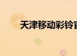 天津移动彩铃官网（天津移动彩铃）