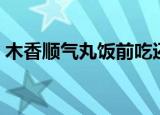 木香顺气丸饭前吃还是饭后吃（木香顺气丸）