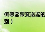 传感器跟变送器的区别（传感器和变送器的区别）