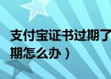 支付宝证书过期了怎么弄（支付宝安全证书过期怎么办）