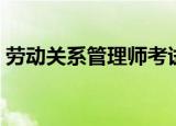 劳动关系管理师考试时间（劳动关系管理师）